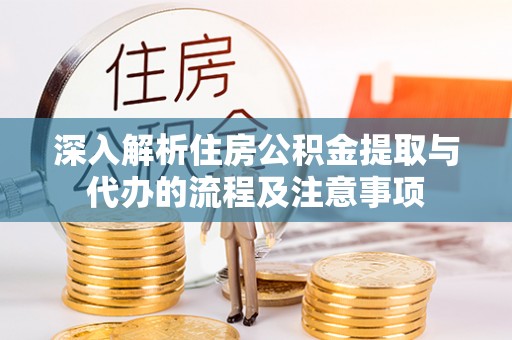浉河深入解析住房公积金提取与代办的流程及注意事项