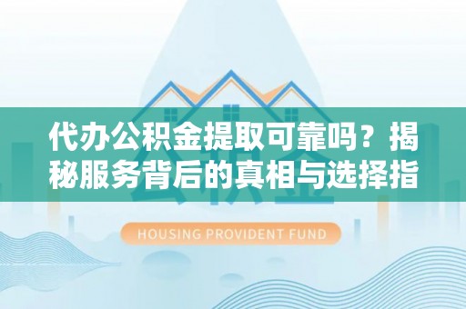 浉河代办公积金提取可靠吗？揭秘服务背后的真相与选择指南