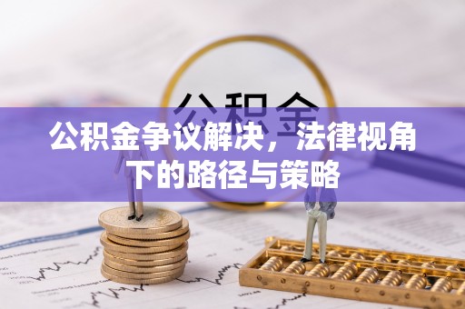 浉河公积金争议解决，法律视角下的路径与策略