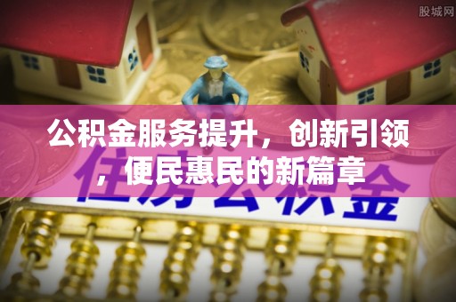 浉河公积金服务提升，创新引领，便民惠民的新篇章
