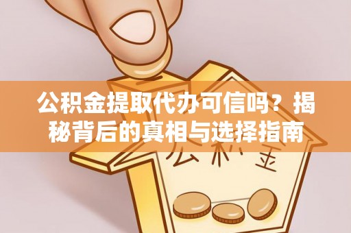 浉河公积金提取代办可信吗？揭秘背后的真相与选择指南