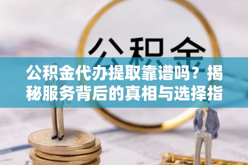 浉河公积金代办提取靠谱吗？揭秘服务背后的真相与选择指南