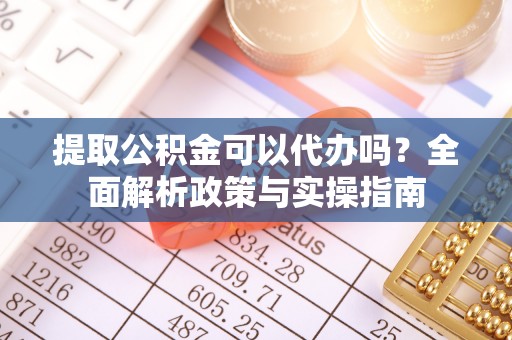 浉河提取公积金可以代办吗？全面解析政策与实操指南
