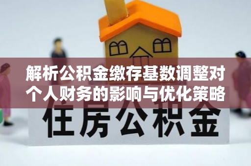 浉河解析公积金缴存基数调整对个人财务的影响与优化策略