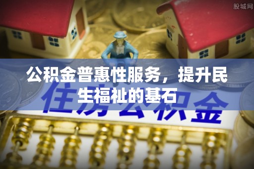 浉河公积金普惠性服务，提升民生福祉的基石