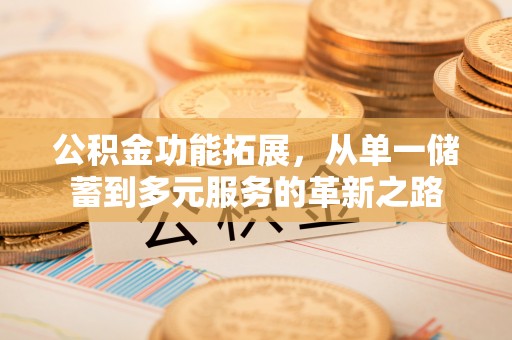 浉河公积金功能拓展，从单一储蓄到多元服务的革新之路