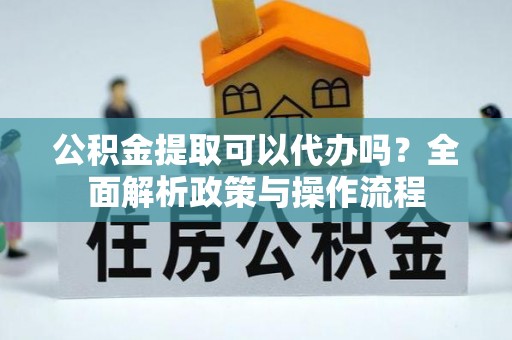 浉河公积金提取可以代办吗？全面解析政策与操作流程