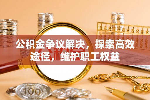 浉河公积金争议解决，探索高效途径，维护职工权益