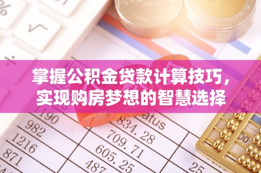 浉河掌握公积金贷款计算技巧，实现购房梦想的智慧选择