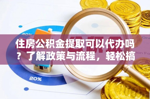 浉河住房公积金提取可以代办吗？了解政策与流程，轻松搞定公积金提取