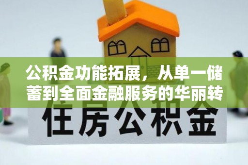 浉河公积金功能拓展，从单一储蓄到全面金融服务的华丽转身