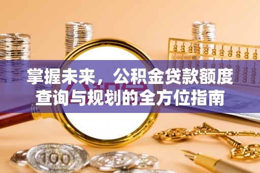 浉河掌握未来，公积金贷款额度查询与规划的全方位指南