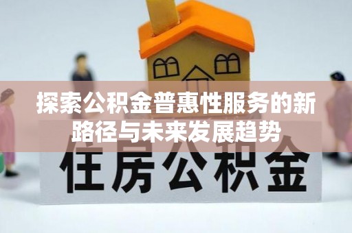 浉河探索公积金普惠性服务的新路径与未来发展趋势