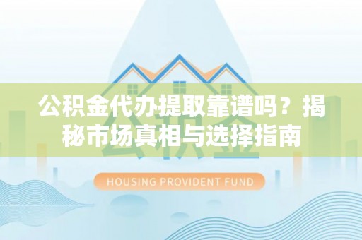 浉河公积金代办提取靠谱吗？揭秘市场真相与选择指南