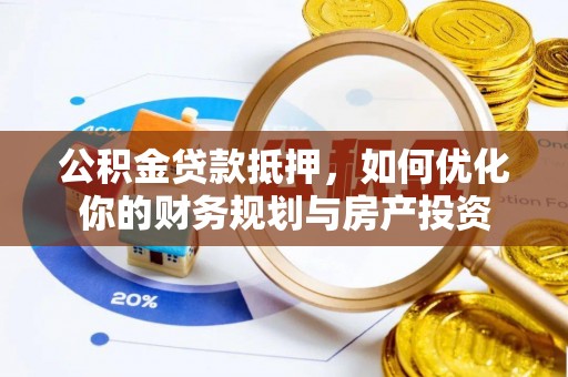 浉河公积金贷款抵押，如何优化你的财务规划与房产投资