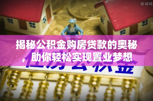 浉河揭秘公积金购房贷款的奥秘，助你轻松实现置业梦想