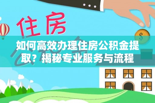 浉河如何高效办理住房公积金提取？揭秘专业服务与流程