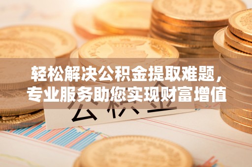 浉河轻松解决公积金提取难题，专业服务助您实现财富增值——代办公积金提取