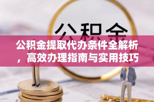 浉河公积金提取代办条件全解析，高效办理指南与实用技巧