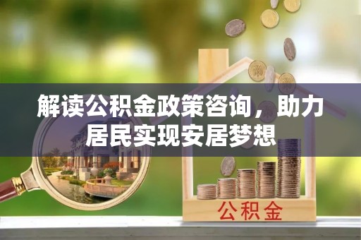 浉河解读公积金政策咨询，助力居民实现安居梦想