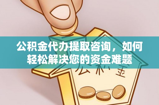 浉河公积金代办提取咨询，如何轻松解决您的资金难题