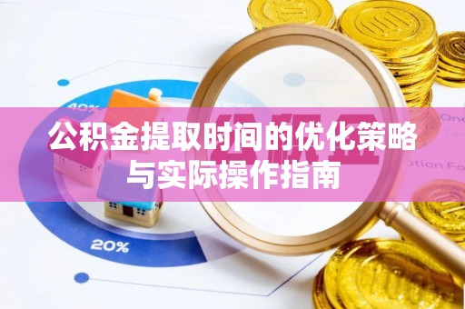 浉河公积金提取时间的优化策略与实际操作指南