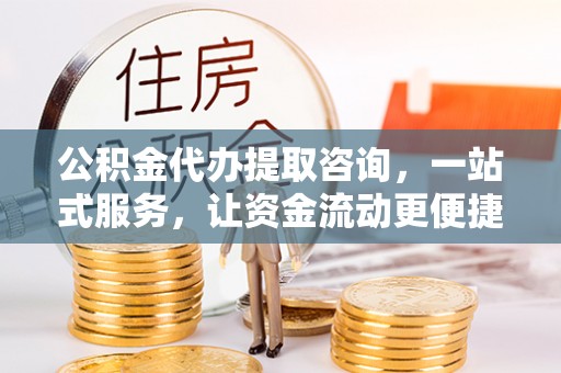 浉河公积金代办提取咨询，一站式服务，让资金流动更便捷