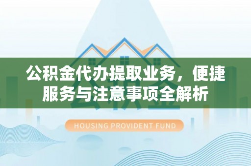 浉河公积金代办提取业务，便捷服务与注意事项全解析