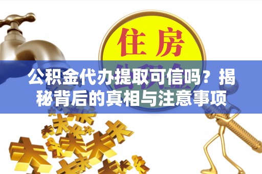 浉河公积金代办提取可信吗？揭秘背后的真相与注意事项