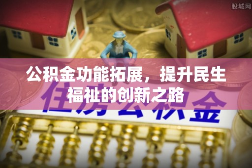 浉河公积金功能拓展，提升民生福祉的创新之路