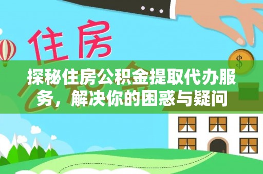 浉河探秘住房公积金提取代办服务，解决你的困惑与疑问