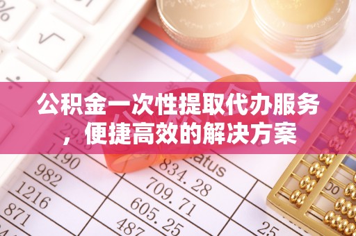 浉河公积金一次性提取代办服务，便捷高效的解决方案