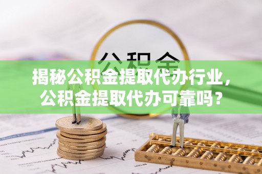 浉河揭秘公积金提取代办行业，公积金提取代办可靠吗？