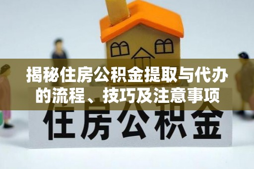 浉河揭秘住房公积金提取与代办的流程、技巧及注意事项