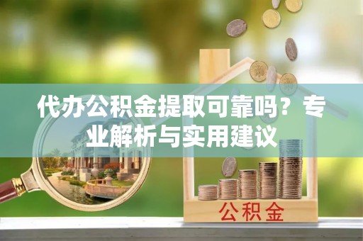 浉河代办公积金提取可靠吗？专业解析与实用建议