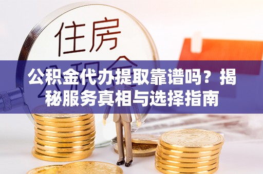 浉河公积金代办提取靠谱吗？揭秘服务真相与选择指南