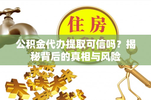 浉河公积金代办提取可信吗？揭秘背后的真相与风险
