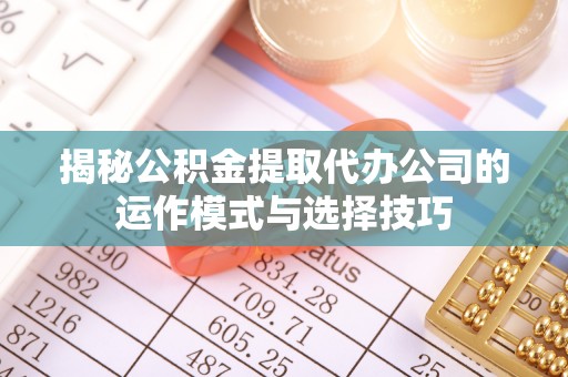 浉河揭秘公积金提取代办公司的运作模式与选择技巧