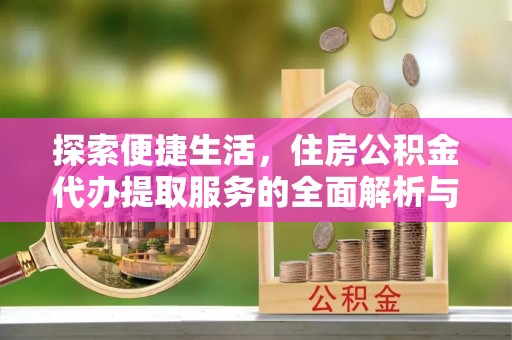 浉河探索便捷生活，住房公积金代办提取服务的全面解析与优势