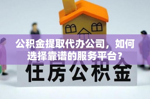 浉河公积金提取代办公司，如何选择靠谱的服务平台？