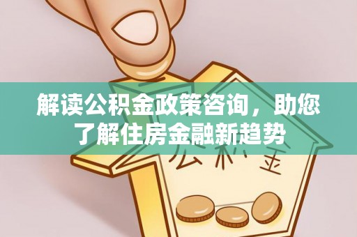 浉河解读公积金政策咨询，助您了解住房金融新趋势