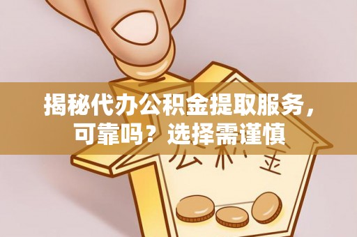 浉河揭秘代办公积金提取服务，可靠吗？选择需谨慎