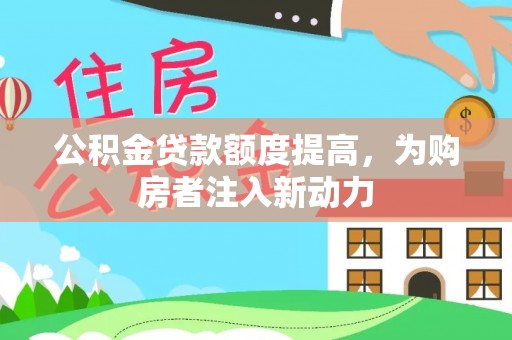 浉河公积金贷款额度提高，为购房者注入新动力