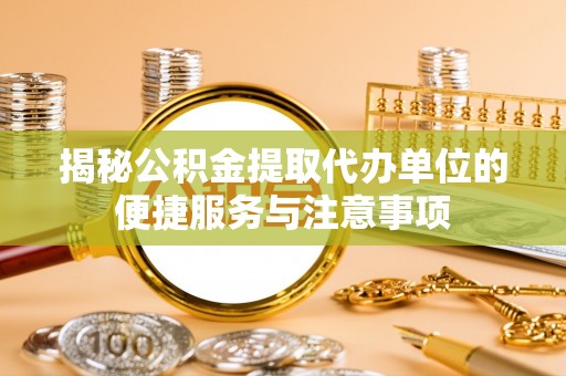 浉河揭秘公积金提取代办单位的便捷服务与注意事项