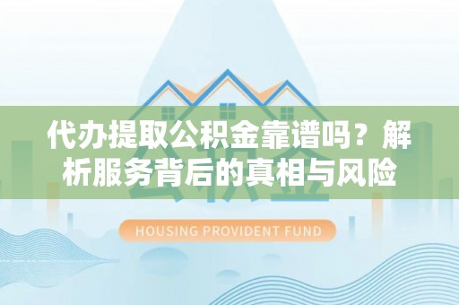 浉河代办提取公积金靠谱吗？解析服务背后的真相与风险