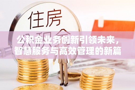 浉河公积金业务创新引领未来，智慧服务与高效管理的新篇章