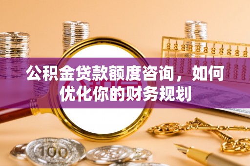 浉河公积金贷款额度咨询，如何优化你的财务规划
