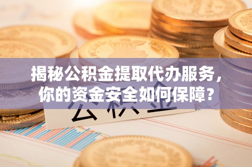 浉河揭秘公积金提取代办服务，你的资金安全如何保障？