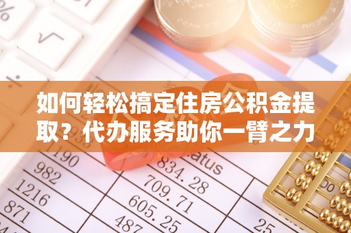 浉河如何轻松搞定住房公积金提取？代办服务助你一臂之力