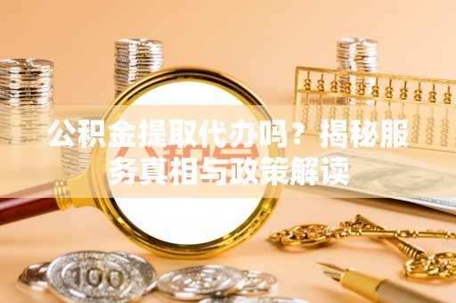浉河公积金提取代办吗？揭秘服务真相与政策解读